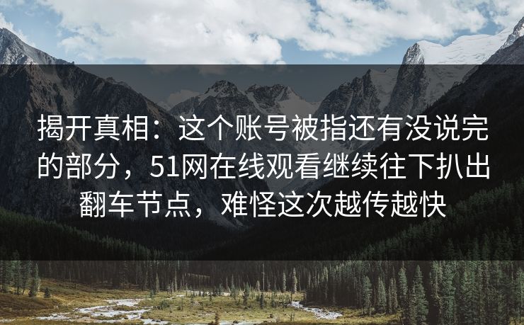 揭开真相:这个账号被指还有没说完的部分,51网在线观看继续往下扒出翻车节点,难怪这次越传越快 揭开真相:这个账号被指还有没说完的部分,51网在线观看继续往下扒出翻车节点,难怪这次越传越快
