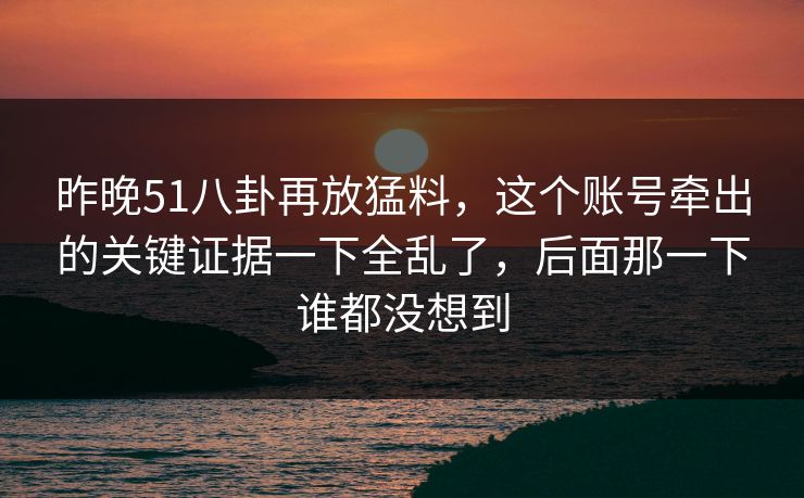 昨晚51八卦再放猛料,这个账号牵出的关键证据一下全乱了,后面那一下谁都没想到 昨晚51八卦再放猛料,这个账号牵出的关键证据一下全乱了,后面那一下谁都没想到