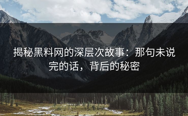 揭秘黑料网的深层次故事:那句未说完的话,背后的秘密 揭秘黑料网的深层次故事:那句未说完的话,背后的秘密