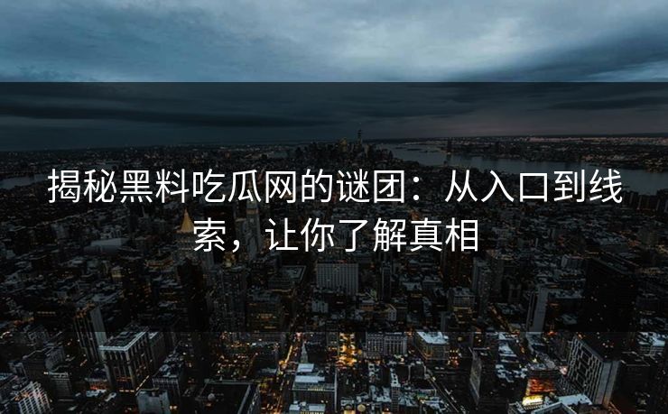 揭秘黑料吃瓜网的谜团:从入口到线索,让你了解真相 揭秘黑料吃瓜网的谜团:从入口到线索,让你了解真相