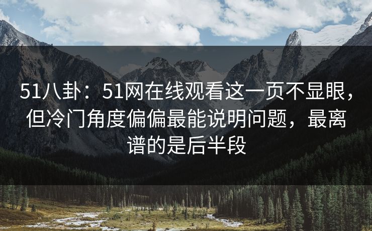 51八卦:51网在线观看这一页不显眼,但冷门角度偏偏最能说明问题,最离谱的是后半段 51八卦:51网在线观看这一页不显眼,但冷门角度偏偏最能说明问题,最离谱的是后半段