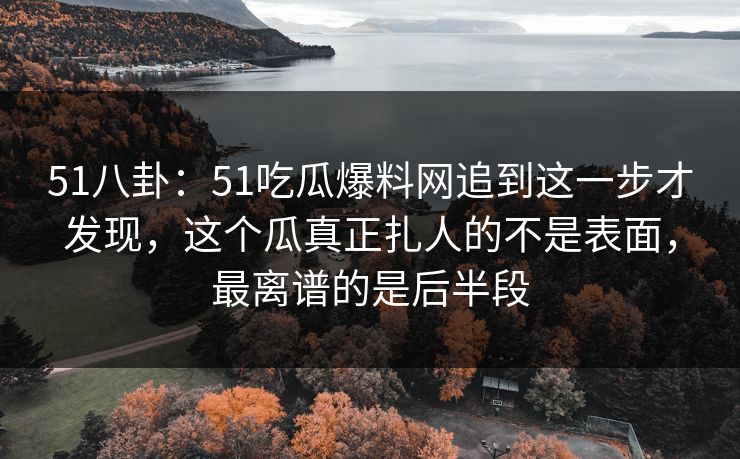 51八卦:51吃瓜爆料网追到这一步才发现,这个瓜真正扎人的不是表面,最离谱的是后半段 51八卦:51吃瓜爆料网追到这一步才发现,这个瓜真正扎人的不是表面,最离谱的是后半段