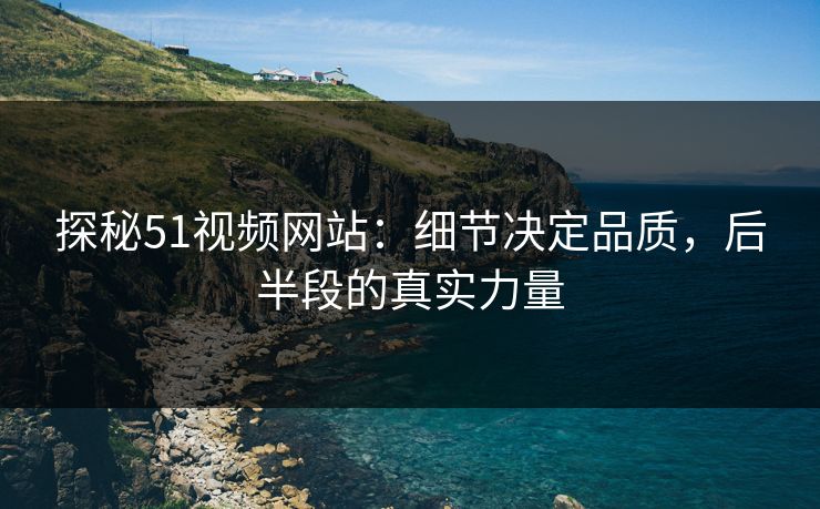 探秘51视频网站:细节决定品质,后半段的真实力量 探秘51视频网站:细节决定品质,后半段的真实力量