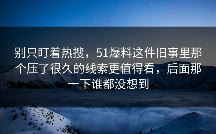 别只盯着热搜,51爆料这件旧事里那个压了很久的线索更值得看,后面那一下谁都没想到 别只盯着热搜,51爆料这件旧事里那个压了很久的线索更值得看,后面那一下谁都没想到