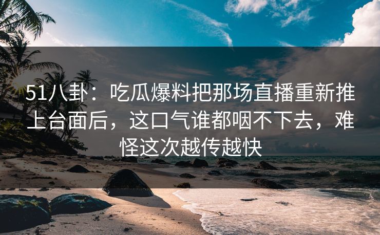 51八卦:吃瓜爆料把那场直播重新推上台面后,这口气谁都咽不下去,难怪这次越传越快 51八卦:吃瓜爆料把那场直播重新推上台面后,这口气谁都咽不下去,难怪这次越传越快