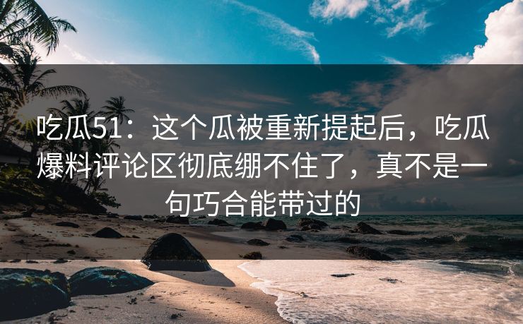 吃瓜51:这个瓜被重新提起后,吃瓜爆料评论区彻底绷不住了,真不是一句巧合能带过的 吃瓜51:这个瓜被重新提起后,吃瓜爆料评论区彻底绷不住了,真不是一句巧合能带过的