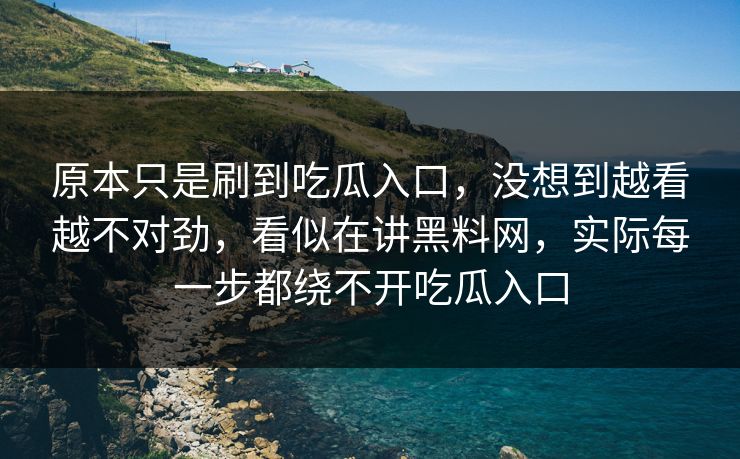 原本只是刷到吃瓜入口,没想到越看越不对劲,看似在讲黑料网,实际每一步都绕不开吃瓜入口 原本只是刷到吃瓜入口,没想到越看越不对劲,看似在讲黑料网,实际每一步都绕不开吃瓜入口